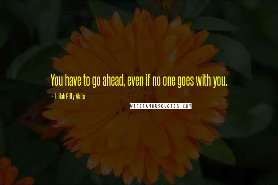 Lailah Gifty Akita Quotes: You have to go ahead, even if no one goes with you.