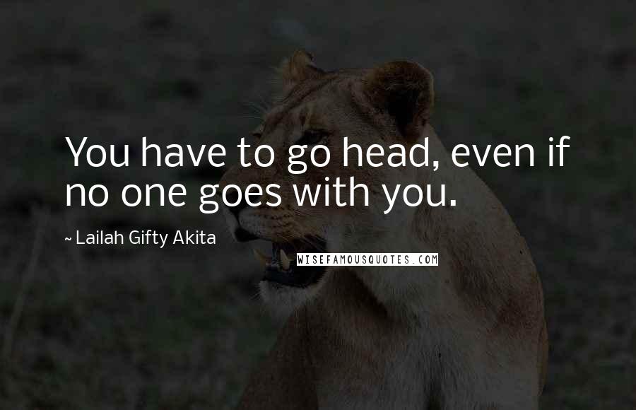 Lailah Gifty Akita Quotes: You have to go head, even if no one goes with you.