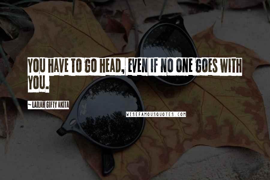 Lailah Gifty Akita Quotes: You have to go head, even if no one goes with you.