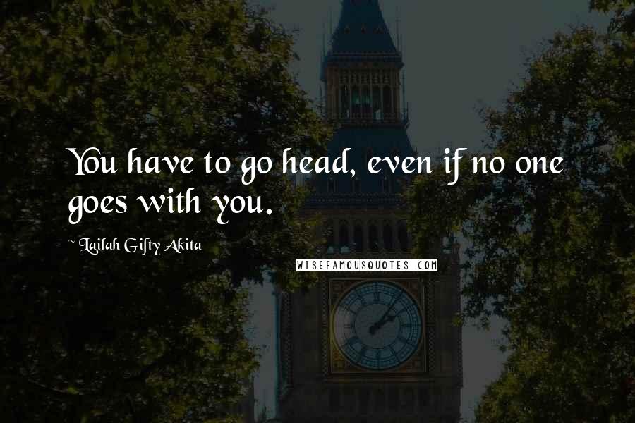 Lailah Gifty Akita Quotes: You have to go head, even if no one goes with you.