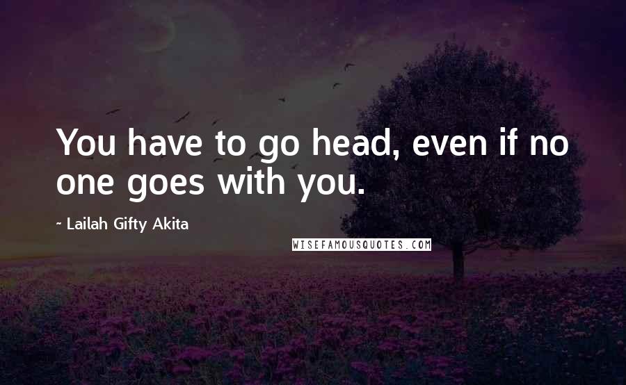 Lailah Gifty Akita Quotes: You have to go head, even if no one goes with you.