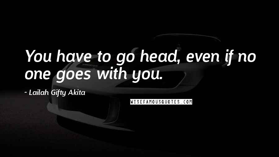 Lailah Gifty Akita Quotes: You have to go head, even if no one goes with you.