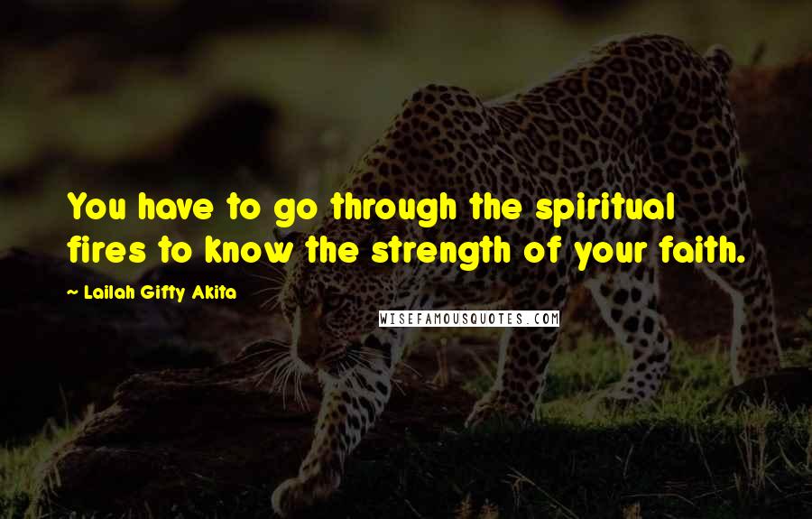 Lailah Gifty Akita Quotes: You have to go through the spiritual fires to know the strength of your faith.