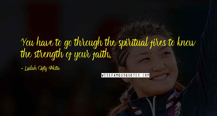 Lailah Gifty Akita Quotes: You have to go through the spiritual fires to know the strength of your faith.