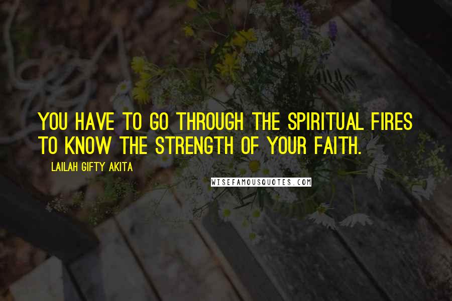 Lailah Gifty Akita Quotes: You have to go through the spiritual fires to know the strength of your faith.