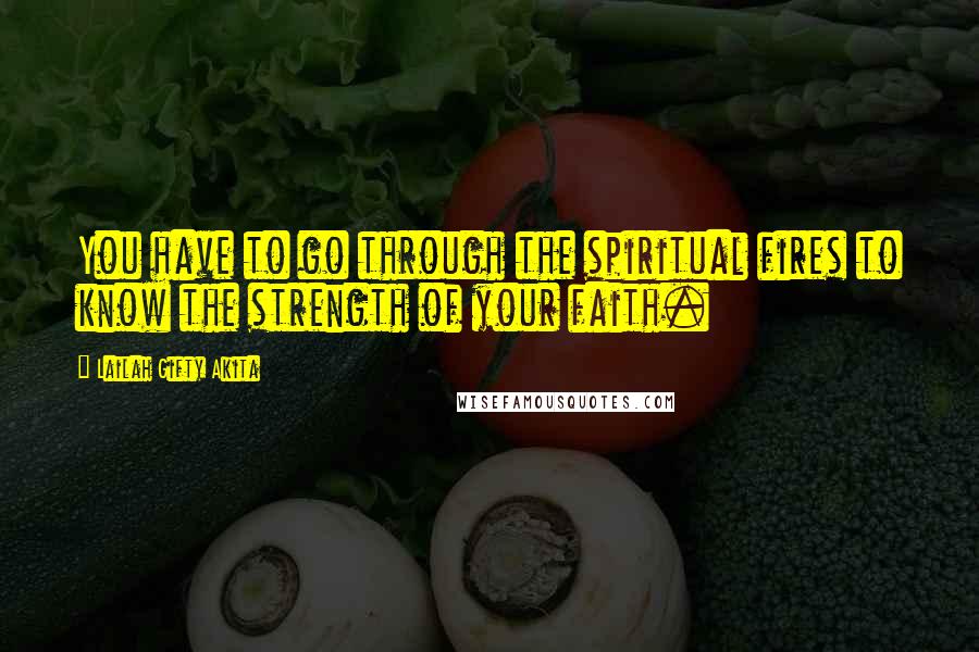 Lailah Gifty Akita Quotes: You have to go through the spiritual fires to know the strength of your faith.