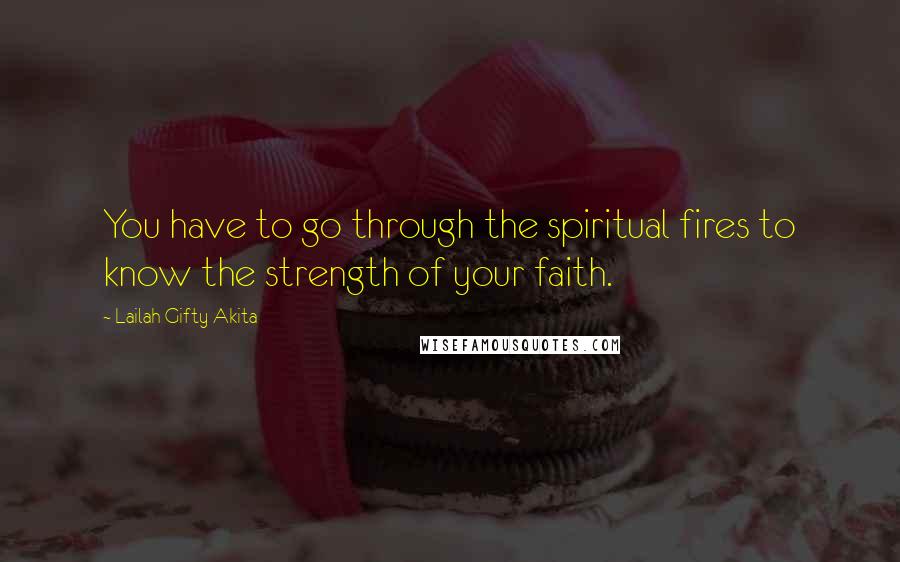 Lailah Gifty Akita Quotes: You have to go through the spiritual fires to know the strength of your faith.