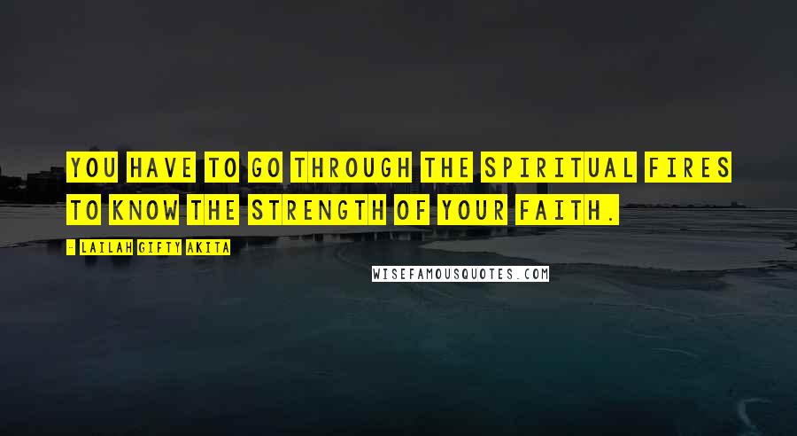 Lailah Gifty Akita Quotes: You have to go through the spiritual fires to know the strength of your faith.