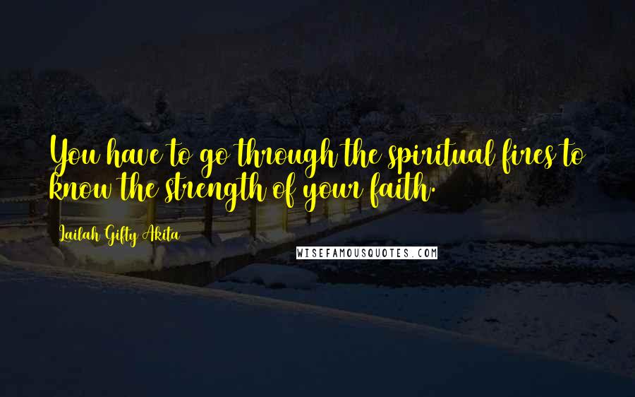 Lailah Gifty Akita Quotes: You have to go through the spiritual fires to know the strength of your faith.