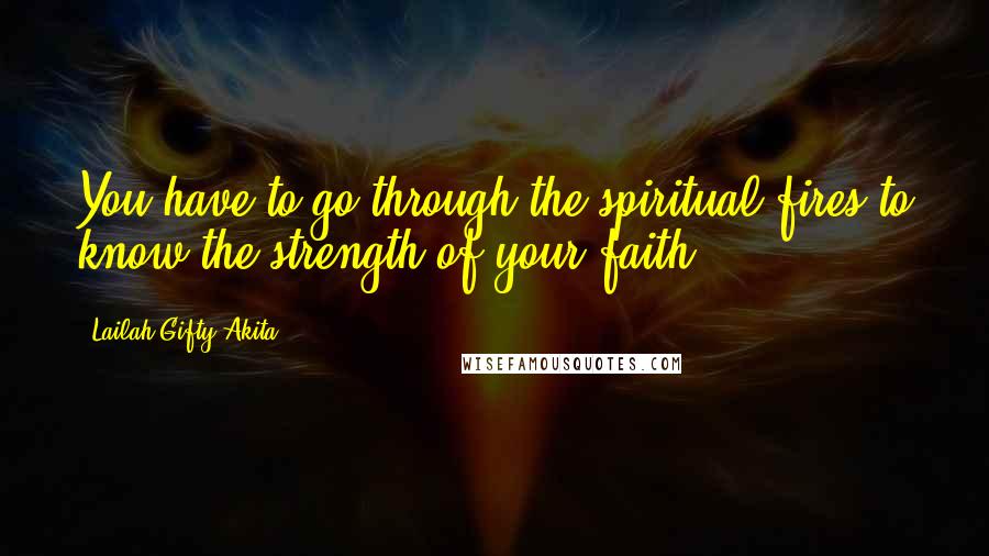 Lailah Gifty Akita Quotes: You have to go through the spiritual fires to know the strength of your faith.