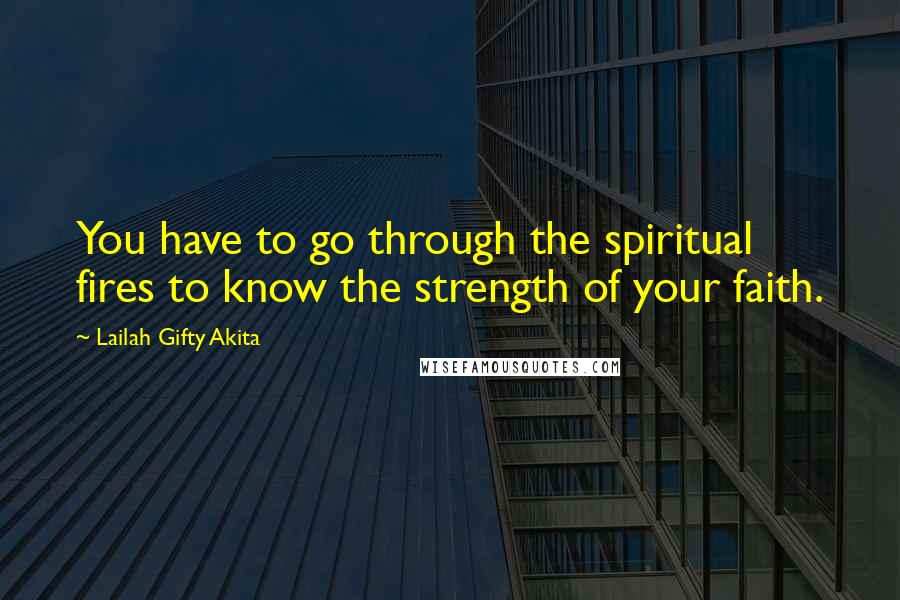 Lailah Gifty Akita Quotes: You have to go through the spiritual fires to know the strength of your faith.