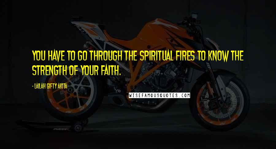 Lailah Gifty Akita Quotes: You have to go through the spiritual fires to know the strength of your faith.