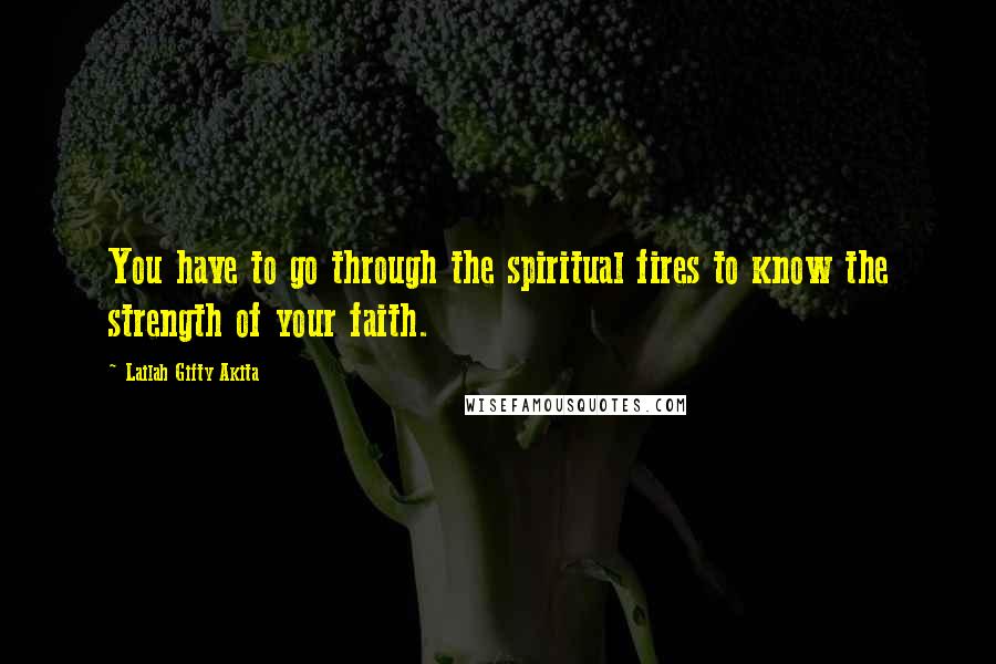 Lailah Gifty Akita Quotes: You have to go through the spiritual fires to know the strength of your faith.