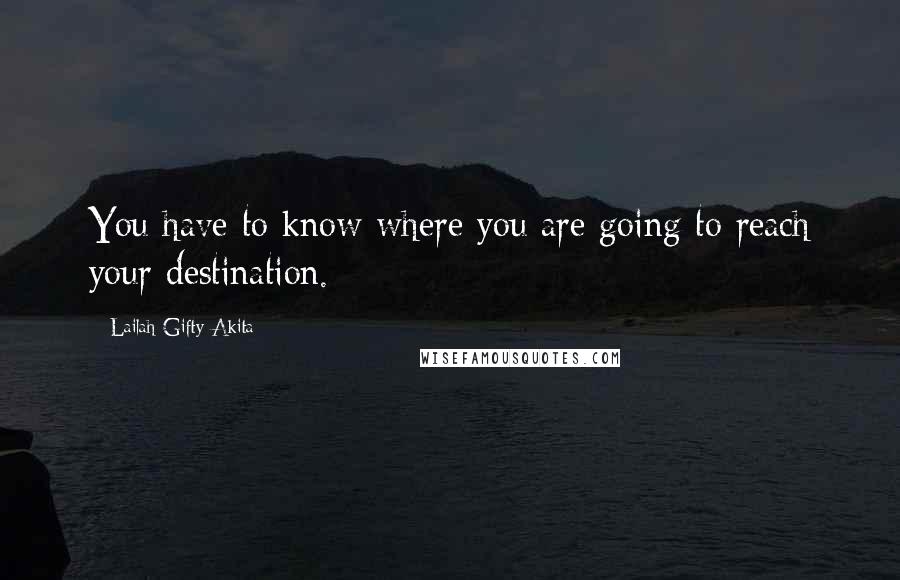 Lailah Gifty Akita Quotes: You have to know where you are going to reach your destination.