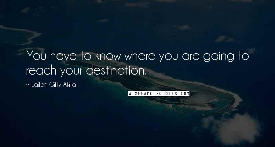 Lailah Gifty Akita Quotes: You have to know where you are going to reach your destination.