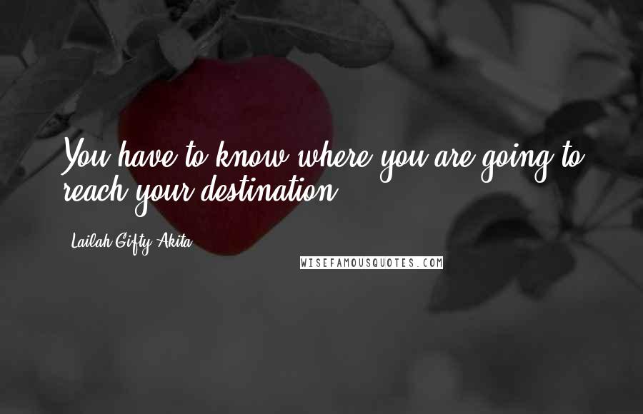 Lailah Gifty Akita Quotes: You have to know where you are going to reach your destination.