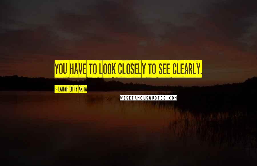 Lailah Gifty Akita Quotes: You have to look closely to see clearly.