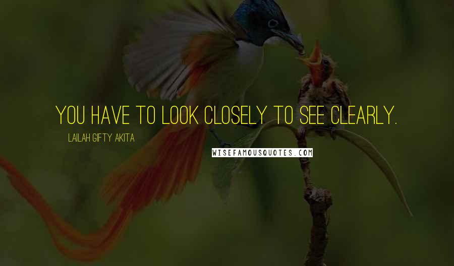 Lailah Gifty Akita Quotes: You have to look closely to see clearly.