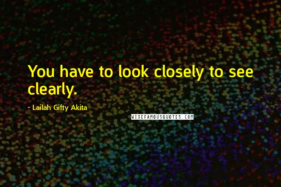 Lailah Gifty Akita Quotes: You have to look closely to see clearly.