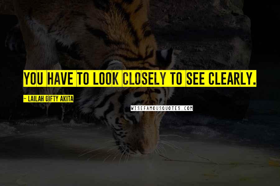 Lailah Gifty Akita Quotes: You have to look closely to see clearly.