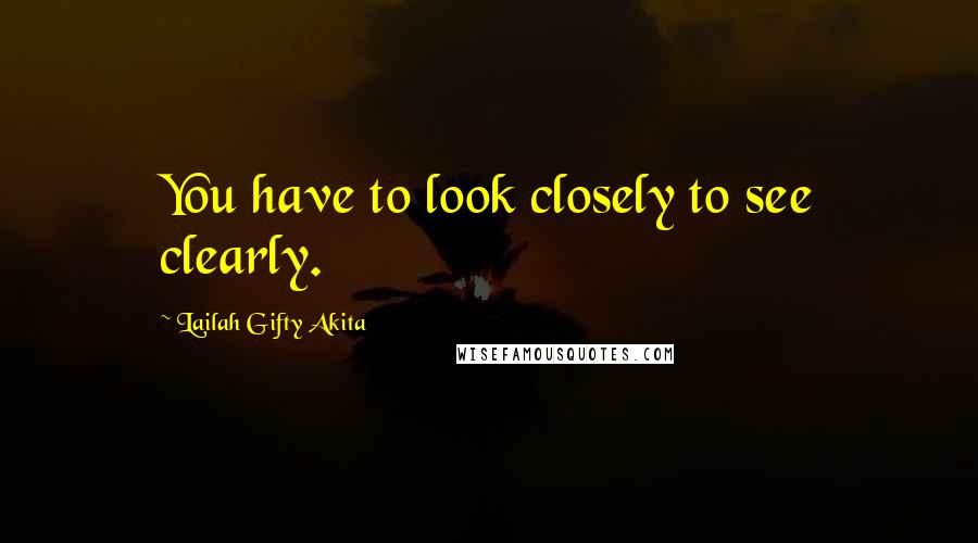 Lailah Gifty Akita Quotes: You have to look closely to see clearly.