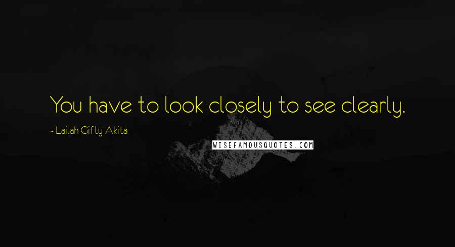 Lailah Gifty Akita Quotes: You have to look closely to see clearly.