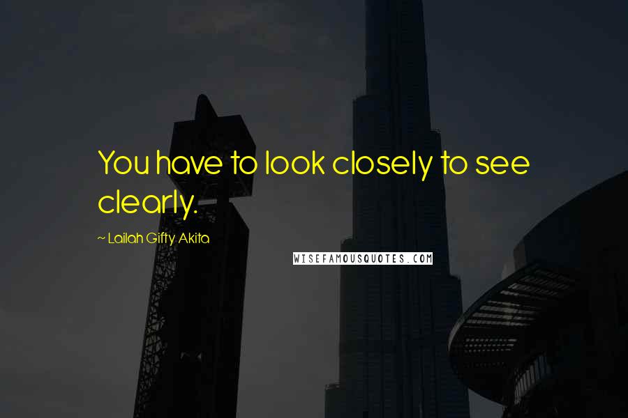 Lailah Gifty Akita Quotes: You have to look closely to see clearly.