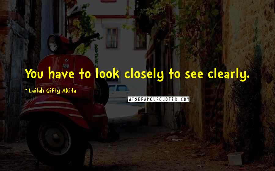 Lailah Gifty Akita Quotes: You have to look closely to see clearly.