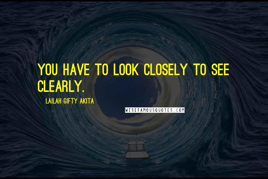 Lailah Gifty Akita Quotes: You have to look closely to see clearly.