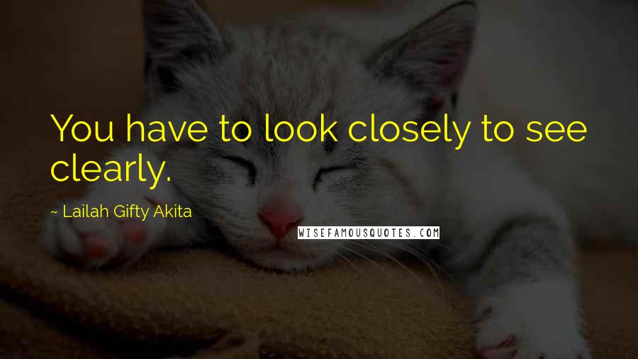 Lailah Gifty Akita Quotes: You have to look closely to see clearly.