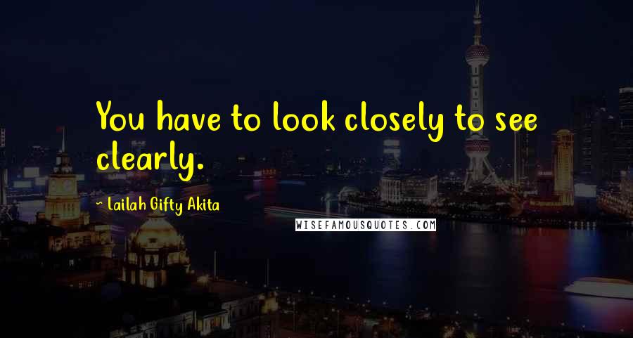 Lailah Gifty Akita Quotes: You have to look closely to see clearly.