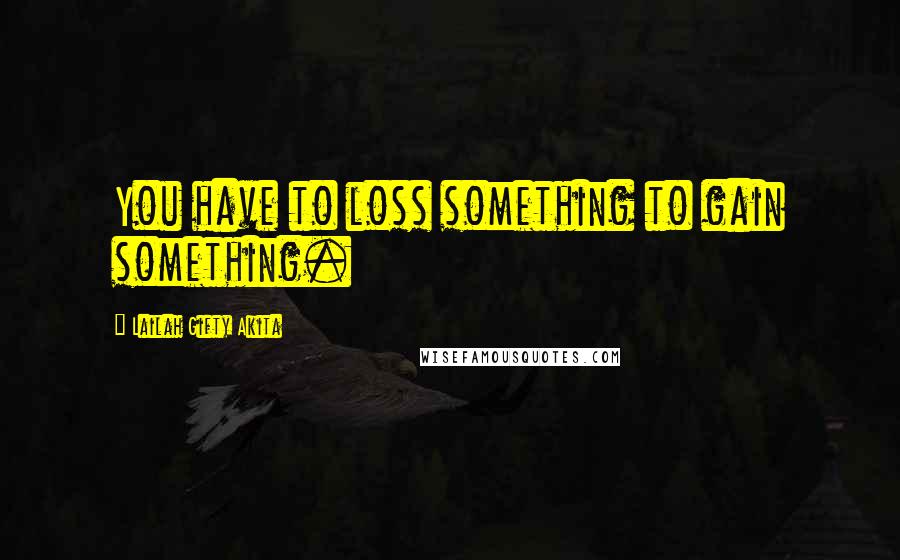 Lailah Gifty Akita Quotes: You have to loss something to gain something.