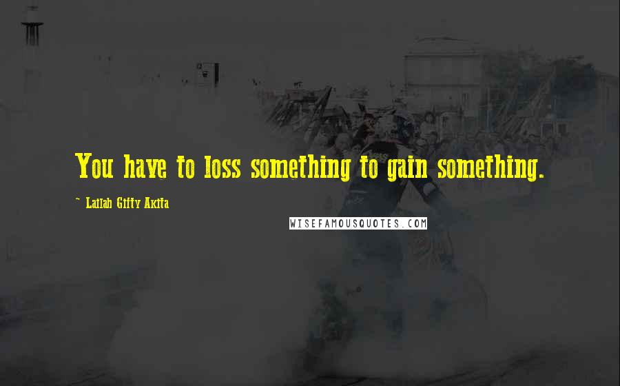 Lailah Gifty Akita Quotes: You have to loss something to gain something.