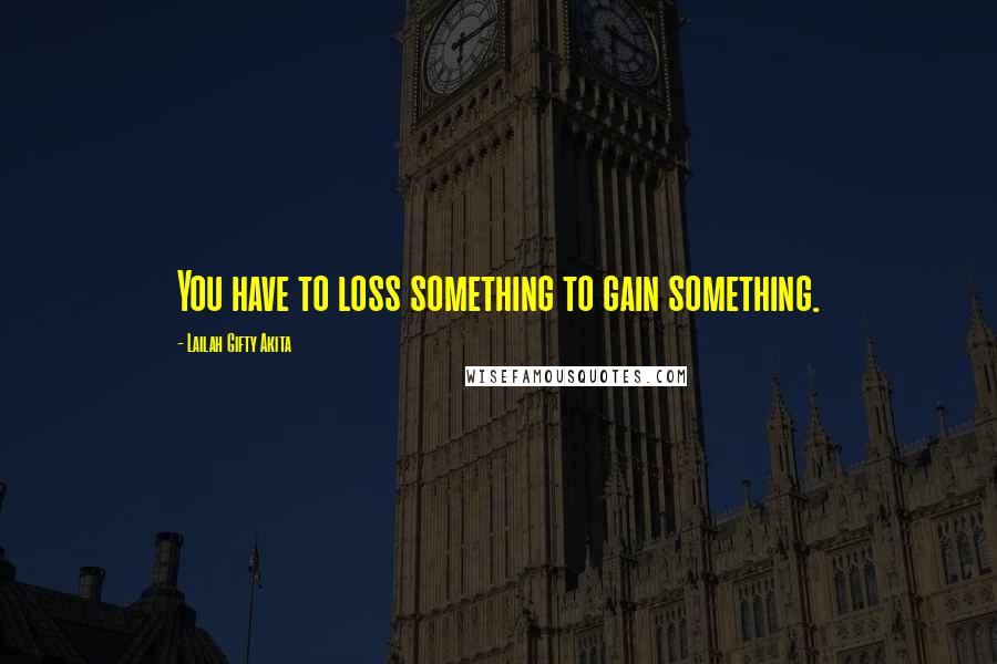 Lailah Gifty Akita Quotes: You have to loss something to gain something.