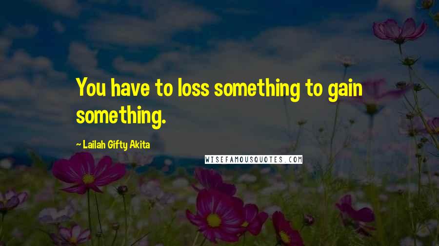 Lailah Gifty Akita Quotes: You have to loss something to gain something.