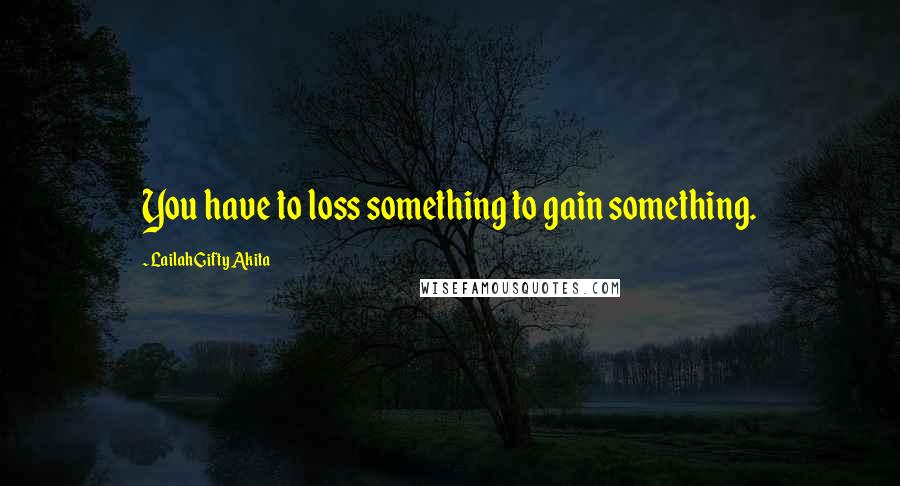 Lailah Gifty Akita Quotes: You have to loss something to gain something.