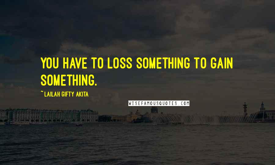 Lailah Gifty Akita Quotes: You have to loss something to gain something.