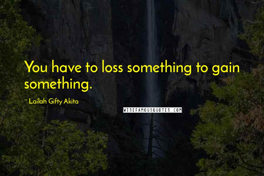 Lailah Gifty Akita Quotes: You have to loss something to gain something.