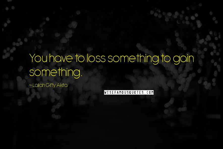 Lailah Gifty Akita Quotes: You have to loss something to gain something.