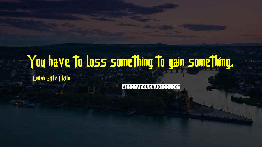 Lailah Gifty Akita Quotes: You have to loss something to gain something.