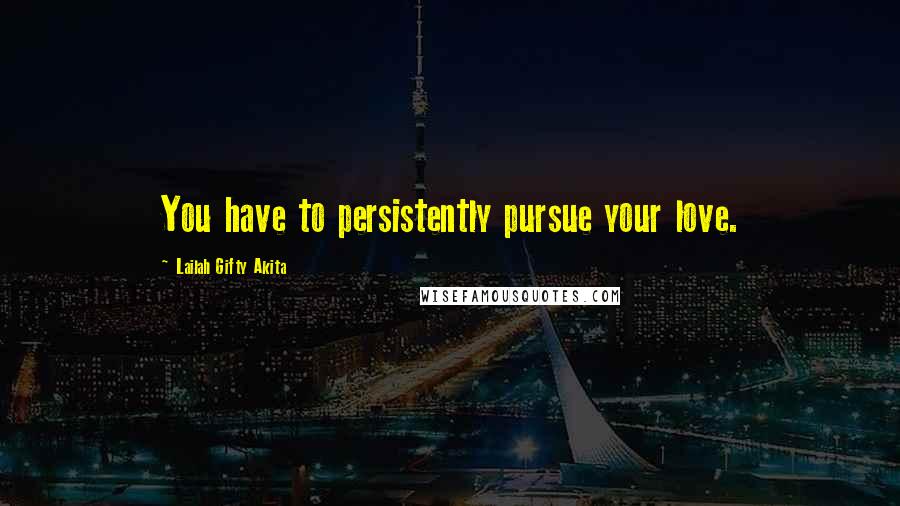 Lailah Gifty Akita Quotes: You have to persistently pursue your love.