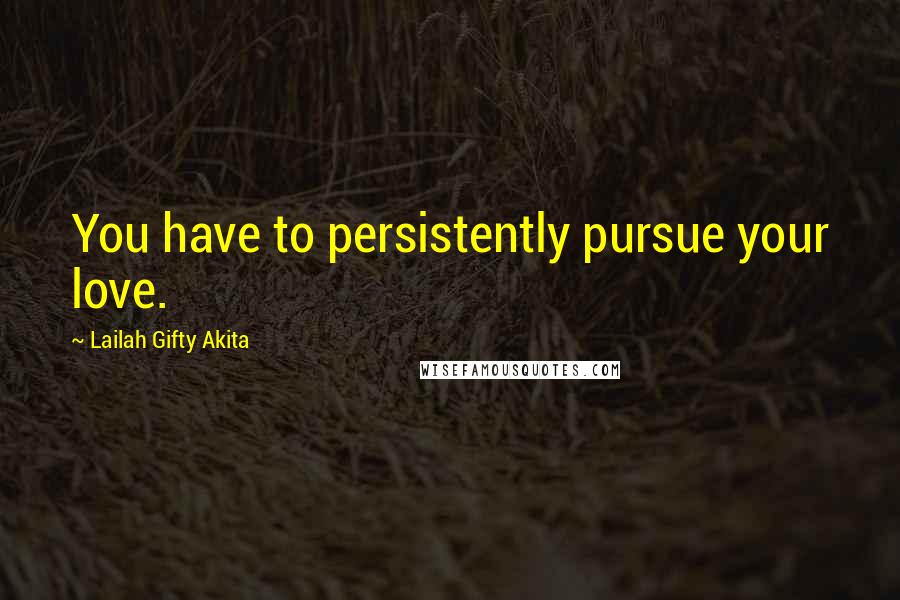 Lailah Gifty Akita Quotes: You have to persistently pursue your love.