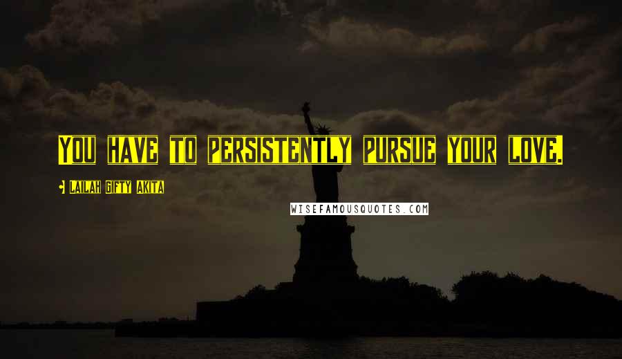 Lailah Gifty Akita Quotes: You have to persistently pursue your love.