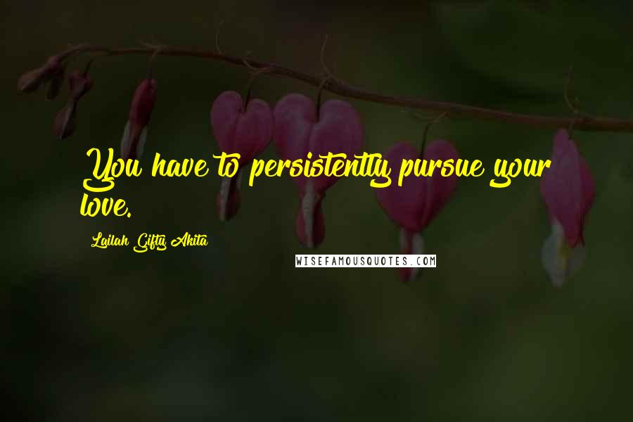 Lailah Gifty Akita Quotes: You have to persistently pursue your love.