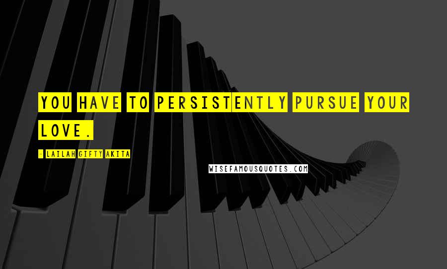 Lailah Gifty Akita Quotes: You have to persistently pursue your love.