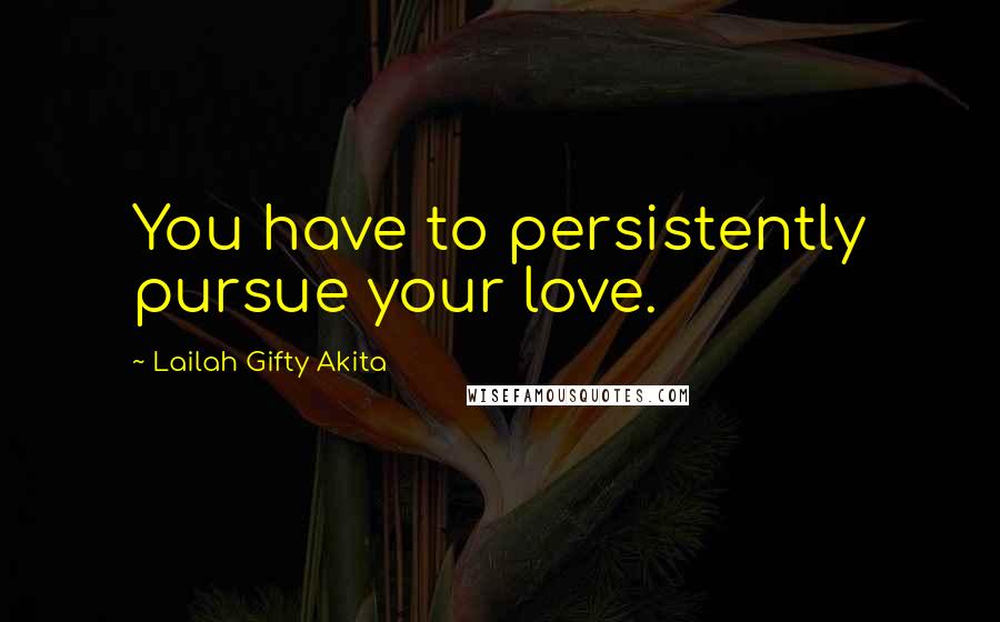 Lailah Gifty Akita Quotes: You have to persistently pursue your love.