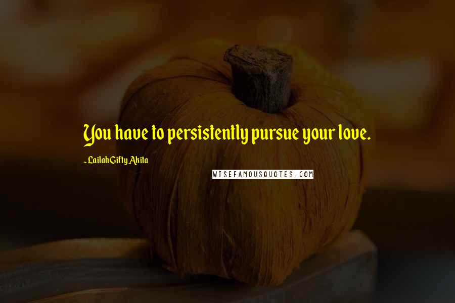 Lailah Gifty Akita Quotes: You have to persistently pursue your love.