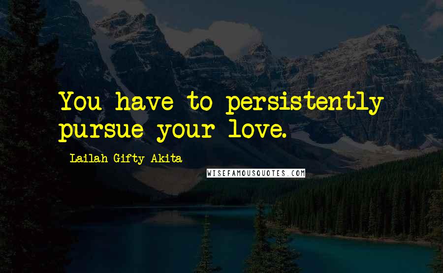 Lailah Gifty Akita Quotes: You have to persistently pursue your love.