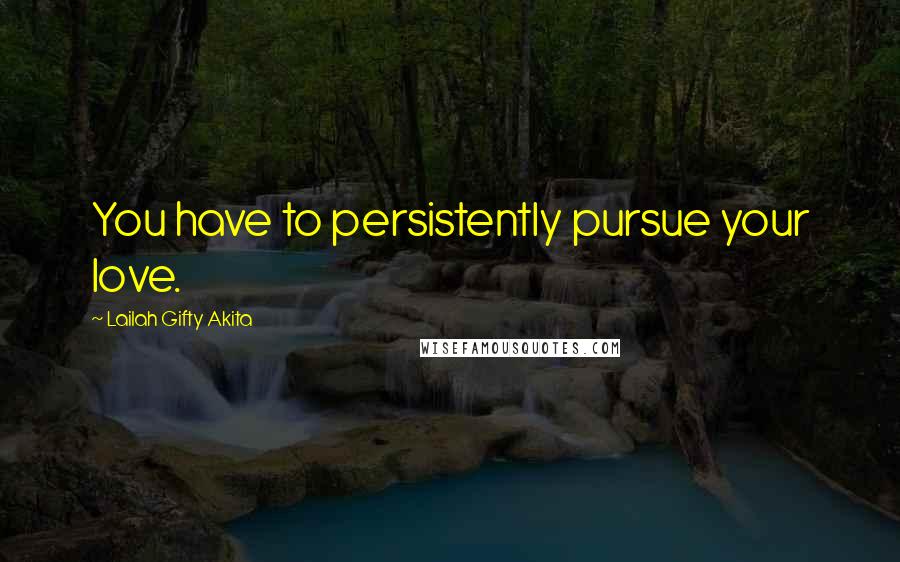 Lailah Gifty Akita Quotes: You have to persistently pursue your love.