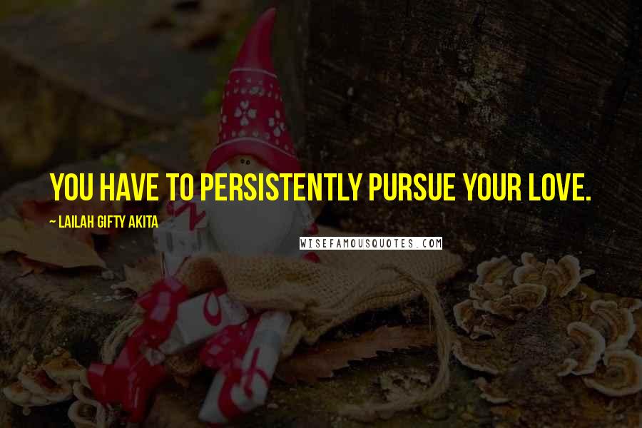 Lailah Gifty Akita Quotes: You have to persistently pursue your love.
